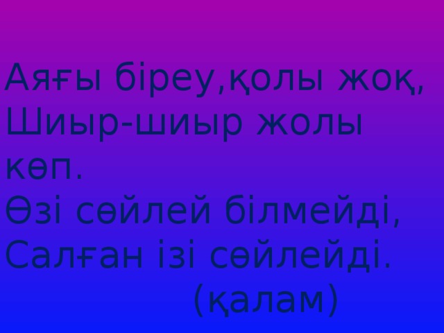 Аяғы біреу,қолы жоқ, Шиыр-шиыр жолы көп. Өзі сөйлей білмейді, Салған ізі сөйлейді. (қалам) 