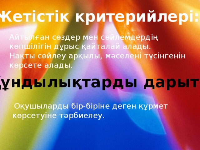 Жетістік критерийлері: Айтылған сөздер мен сөйлемдердің көпшілігін дұрыс қайталай алады. Нақты сөйлеу арқылы, мәселені түсінгенін көрсете алады.  Құндылықтарды дарыту:  Оқушыларды бір-біріне деген құрмет көрсетуіне тәрбиелеу. 