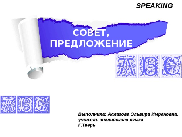 SPEAKING СОВЕТ, ПРЕДЛОЖЕНИЕ Выполнила: Аллазова Эльвира Имрановна, учитель английского языка Г.Тверь 