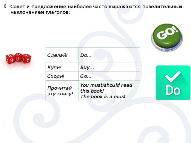 Совет и предложение наиболее часто выражаются повелительным наклонением глаголов:  Сделай! Do… Купи! Buy… Сходи! Go… Прочитай эту книгу! You must/should read this book!  The book is a must. 