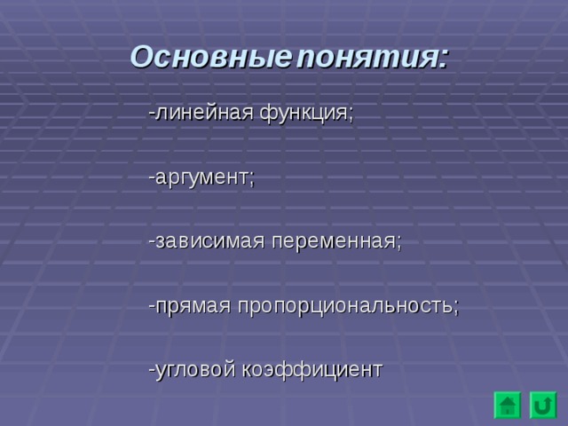 Основные  понятия: -линейная функция; -аргумент; -зависимая переменная; -прямая пропорциональность; -угловой коэффициент  -линейная функция;  -аргумент;  -зависимая переменная;  -прямая пропорциональность;  -угловой коэффициент     -линейная функция;  -аргумент;  -зависимая переменная;  -прямая пропорциональность;  -угловой коэффициент     -линейная функция;  -аргумент;  -зависимая переменная;  -прямая пропорциональность;  -угловой коэффициент     -линейная функция;  -аргумент;  -зависимая переменная;  -прямая пропорциональность;  -угловой коэффициент    