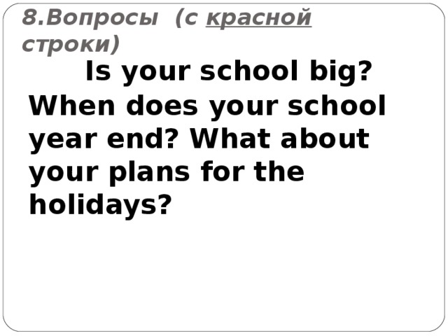 8.Вопросы (c красной строки)  Is your school big? When does your school year end? What about your plans for the holidays?  