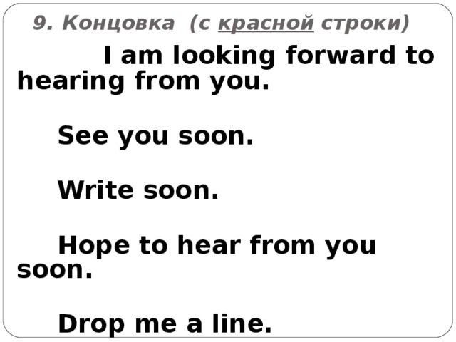 9. Концовка ( c красной строки)  I am looking forward to hearing from you.   See you soon.   Write soon.   Hope to hear from you soon.   Drop me a line. 