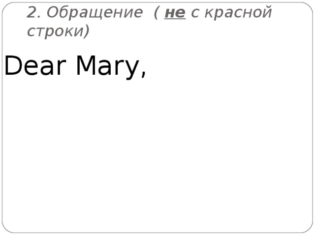2. Обращение ( не с красной строки) Dear Mary, 