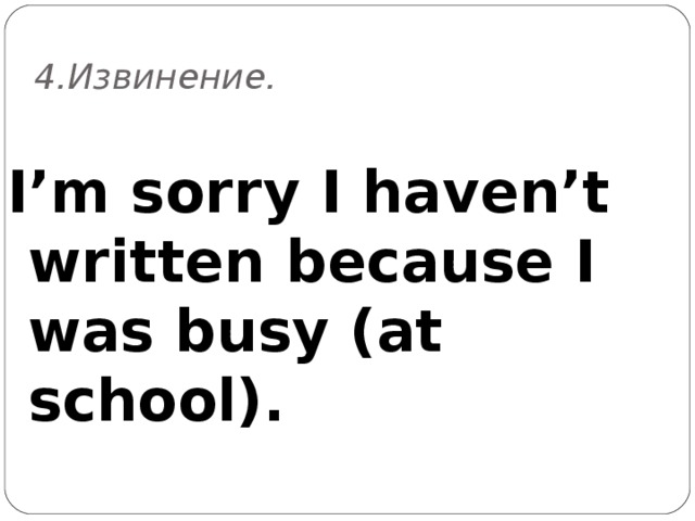 4. Извинение. I’m sorry I haven’t written because I was busy (at school).  