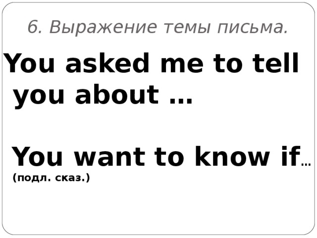 6 .  Выражение темы письма. You asked me to tell you about …   You want to know if …( подл. сказ. )  