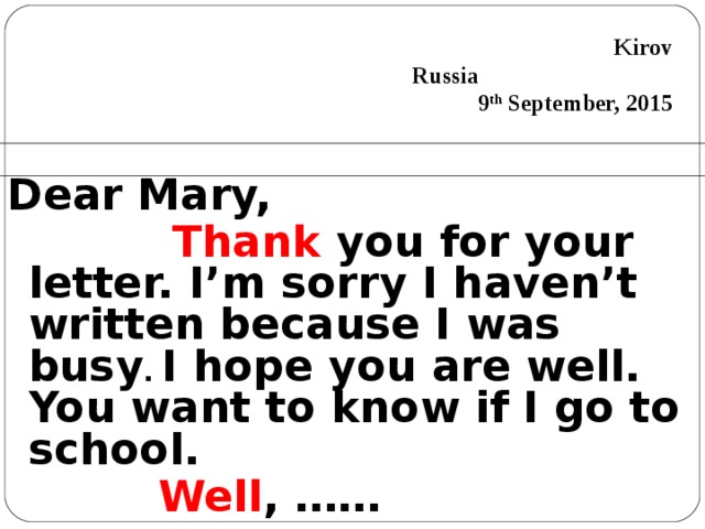  Kirov Russia 9 th September, 2015 Dear Mary,  Thank you for your letter. I’m sorry I haven’t written because I was busy . I hope you are well.  You want to know if I go to school.   Well , ……  