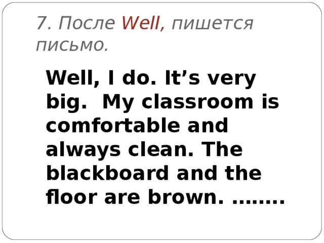 7 .  После Well,  пишется письмо.  Well, I do. It’s very big. My classroom is comfortable and always clean. The blackboard and the floor are brown. …….. 