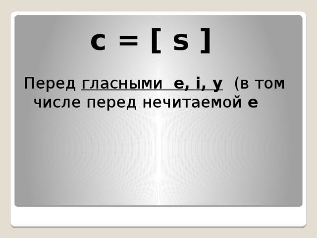 c = [ s ]    Перед  гласными   e, i, y    (в том числе перед нечитаемой  e 