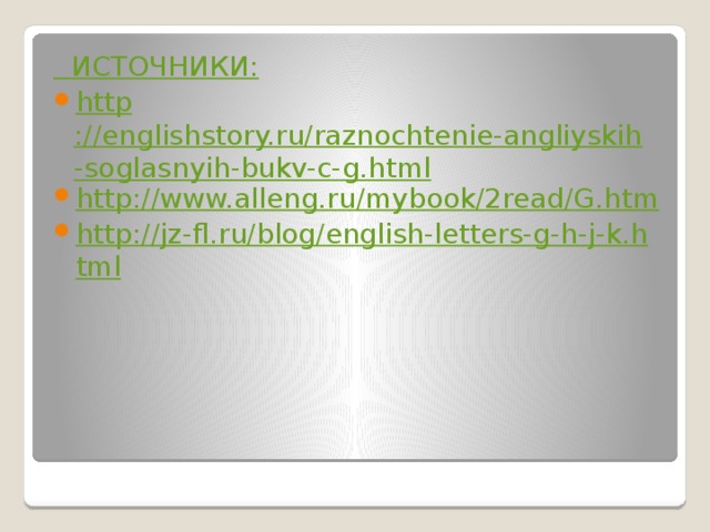  ИСТОЧНИКИ: http ://englishstory.ru/raznochtenie-angliyskih-soglasnyih-bukv-c-g.html http://www.alleng.ru/mybook/2read/G.htm http://jz-fl.ru/blog/english-letters-g-h-j-k.html 