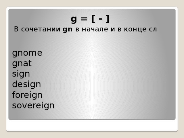 g = [ - ]   В сочетании  gn  в начале и в конце сл gnome   gnat   sign  design   foreign   sovereign    