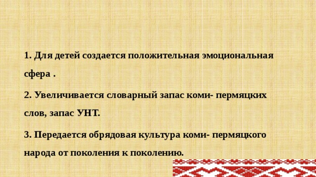 1. Для детей создается положительная эмоциональная сфера . 2. Увеличивается словарный запас коми- пермяцких слов, запас УНТ. 3. Передается обрядовая культура коми- пермяцкого народа от поколения к поколению. 