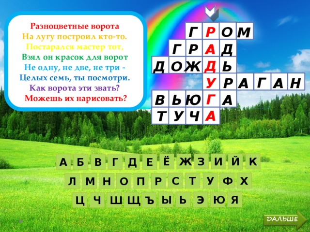 Разноцветные ворота   На лугу построил кто-то.   Постарался мастер тот,   Взял он красок для ворот    Не одну, не две, не три -   Целых семь, ты посмотри.   Как ворота эти звать?   Можешь их нарисовать? О Г Р    М Г А Д Г Р Д Ь Ж О Д Г А Н А У Р Г А Ю Ь В А У Ч Т И К Й Ё Ж З Г Д Е В Б А Ф Х С Т У О П Р Н Л М Ю Я Ы Ь Э Ш Щ Ъ Ч Ц 