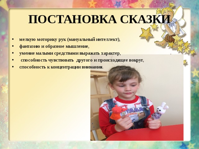 ПОСТАНОВКА СКАЗКИ мелкую моторику рук (мануальный интеллект), фантазию и образное мышление, умение малыми средствами выражать характер,   способность чувствовать  другого и происходящее вокруг, способность к концентрации внимания.   