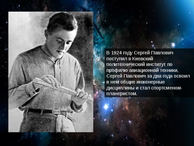 В 1924 году Сергей Павлович поступил в Киевский политехнический институт по профилю авиационной техники, Сергей Павлович за два года освоил в нем общие инженерные дисциплины и стал спортсменом-планеристом.