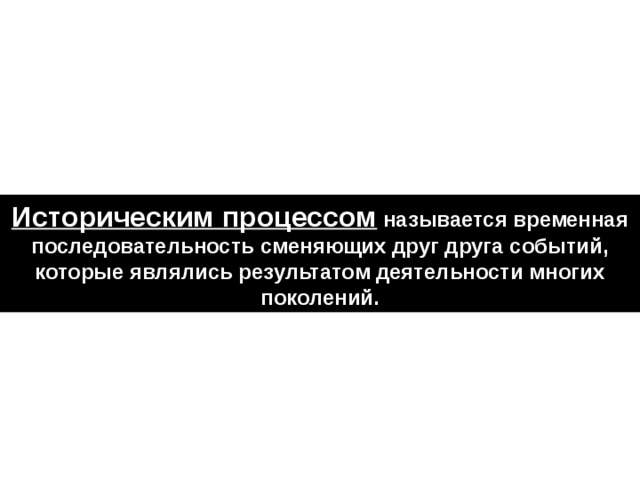 Историческим процессом называется временная последовательность сменяющих друг друга событий, которые являлись результатом деятельности многих поколений. 