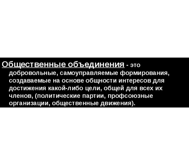 Общественные объединения - это добровольные, самоуправляемые формирования, создаваемые на основе общности интересов для достижения какой-либо цели, общей для всех их членов, (политические партии, профсоюзные организации, общественные движения). 