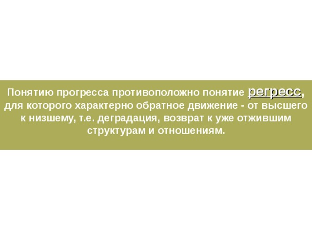 Понятию прогресса противоположно понятие регресс , для которого характерно обратное движение - от высшего к низшему, т.е. деградация, возврат к уже отжившим структурам и отношениям.  