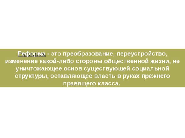 Реформа - это преобразование, переустройство, изменение какой-либо стороны общественной жизни, не уничтожающее основ существующей социальной структуры, оставляющее власть в руках прежнего правящего класса.  