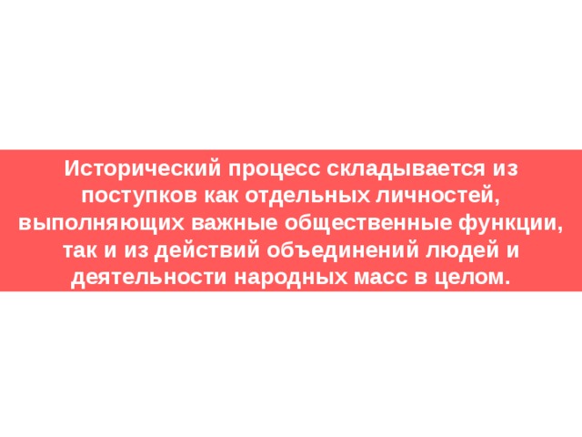 Исторический процесс складывается из поступков как отдельных личностей, выполняющих важные общественные функции, так и из действий объединений людей и деятельности народных масс в целом. 