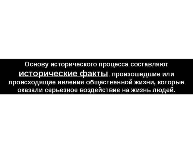 Основу исторического процесса составляют  исторические факты , произошедшие или происходящие явления общественной жизни, которые оказали серьезное воздействие на жизнь людей. 