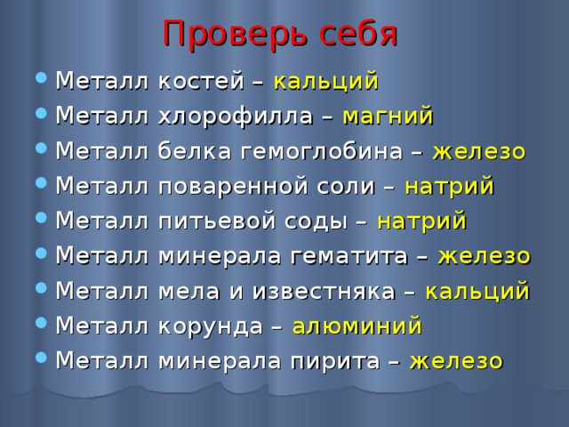 Проверь себя Металл костей – кальций Металл хлорофилла – магний Металл белка гемоглобина – железо Металл поваренной соли – натрий Металл питьевой соды – натрий Металл минерала гематита – железо Металл мела и известняка – кальций Металл корунда – алюминий Металл минерала пирита – железо  