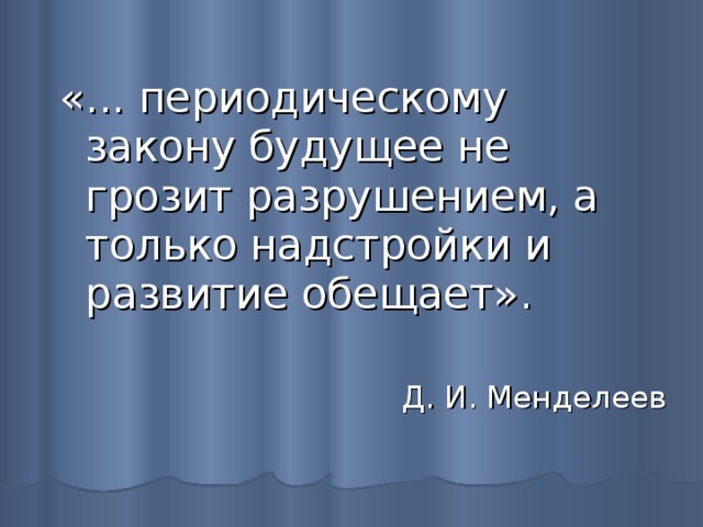 «... периодическому закону будущее не грозит разрушением, а только надстройки и развитие обещает» . Д. И. Менделеев 