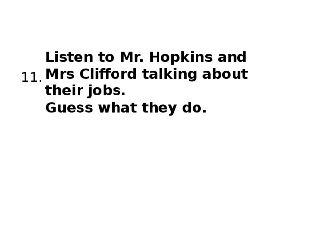 Listen to Mr. Hopkins and Mrs Clifford talking about their jobs. Guess what they do. 11. 
