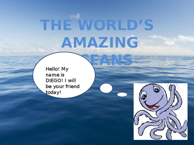THE WORLD’S AMAZING OCEANS Hello! My name is DIEGO! I will be your friend today! 