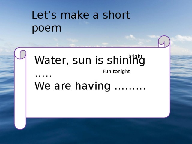 Let’s make a short poem Water, sun is shining ….. bright We are having ……… Fun tonight 