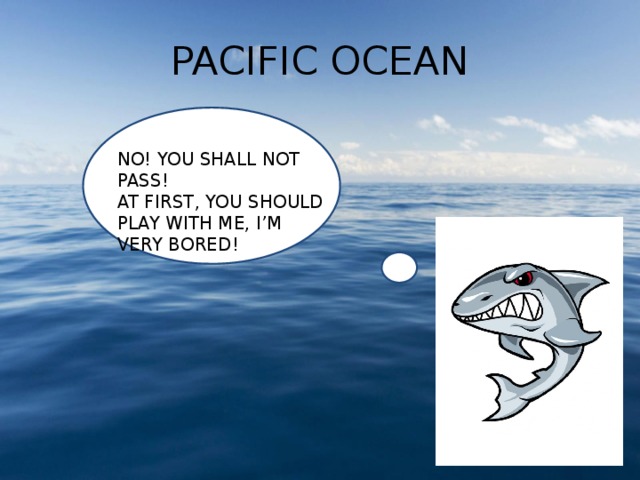 PACIFIC OCEAN NO! YOU SHALL NOT PASS! AT FIRST, YOU SHOULD PLAY WITH ME, I’M VERY BORED! 