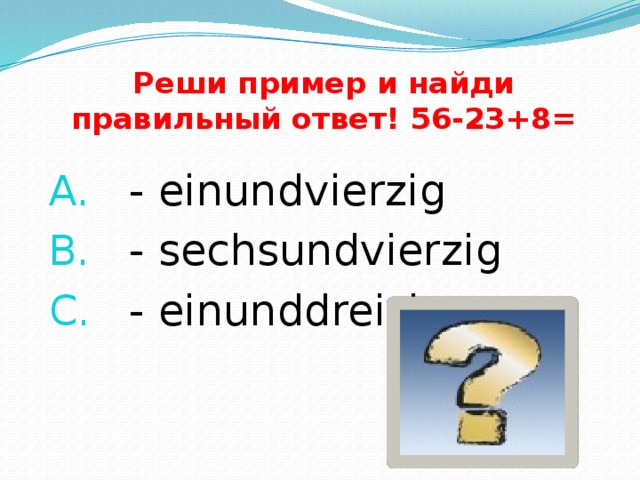 Реши пример и найди правильный ответ! 56-23+8= - einundvierzig - sechsundvierzig - einunddreizig 