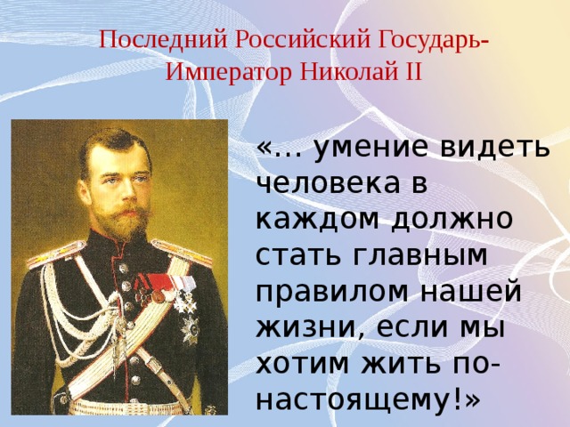 Последний Российский Государь-Император Николай II «… умение видеть человека в каждом должно стать главным правилом нашей жизни, если мы хотим жить по-настоящему!»  Николай II 