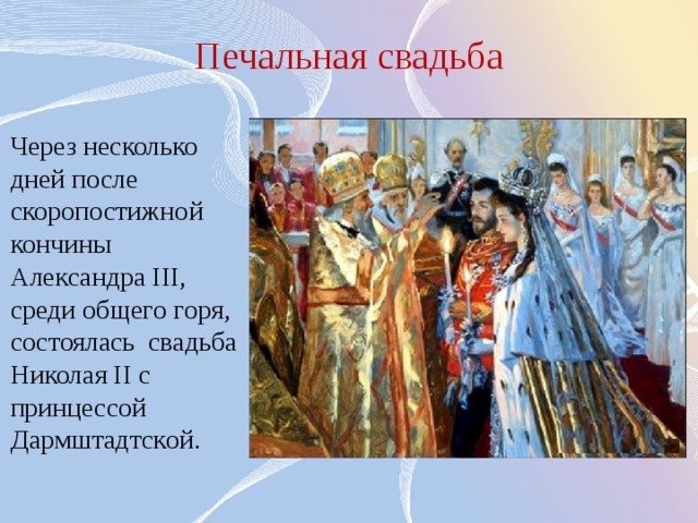 Печальная свадьба Через несколько дней после скоропостижной кончины Александра III, среди общего горя, состоялась свадьба Николая II с принцессой Дармштадтской. 