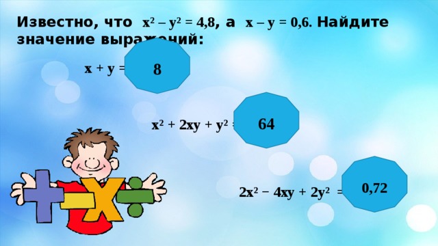 Известно, что х² – у² = 4,8 , а х – у = 0,6. Найдите значение выражений: 8 х + у = 64 х² + 2ху + у² = 0,72 2х² − 4ху + 2у² = 