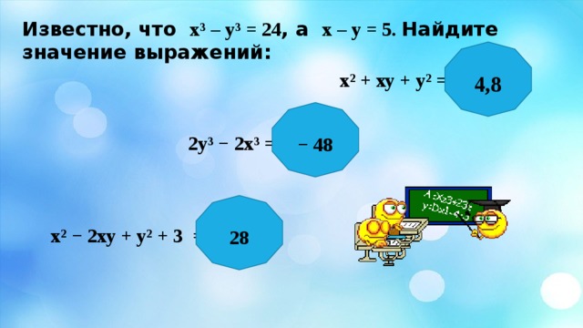 Известно, что х³ – у³ = 24 , а х – у = 5. Найдите значение выражений: 4,8 х² + ху + у² = − 48 2у³ − 2х³ = 28 х² − 2ху + у² + 3 = 