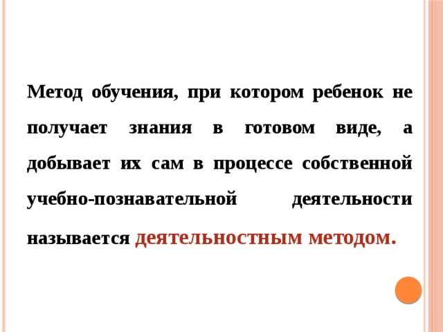 Метод обучения, при котором ребенок не получает знания в готовом виде, а добывает их сам в процессе собственной учебно-познавательной деятельности называется деятельностным методом.