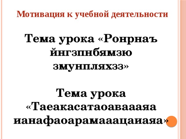 Мотивация к учебной деятельности Тема урока «Ронрнаъ йнгзпнбямзю змунпляхзз»  Тема урока «Таеакасатаоаваааяа ианафаоарамааацаиаяа»