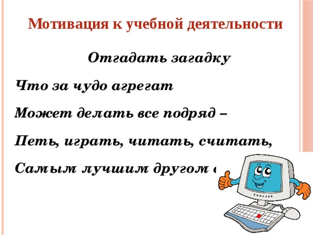 Мотивация к учебной деятельности Отгадать загадку Что за чудо агрегат Может делать все подряд – Петь, играть, читать, считать, Самым лучшим другом стать!