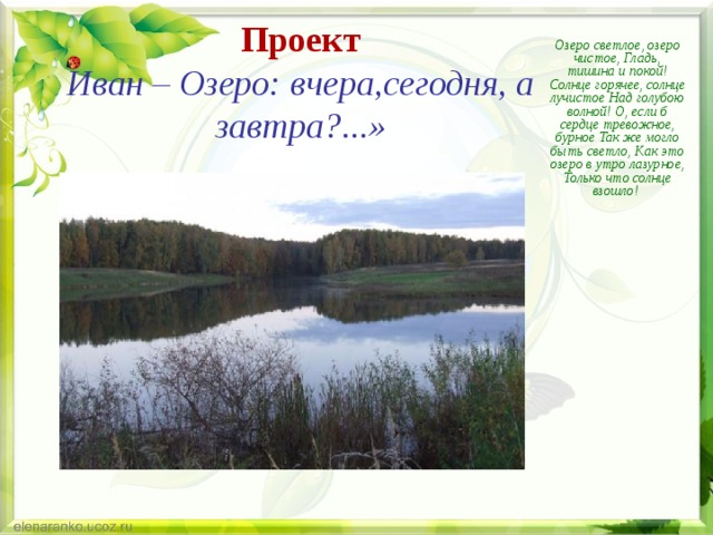 Проект  Иван – Озеро: вчера,сегодня, а завтра?...» Озеро светлое, озеро чистое, Гладь, тишина и покой! Солнце горячее, солнце лучистое Над голубою волной! О, если б сердце тревожное, бурное Так же могло быть светло, Как это озеро в утро лазурное, Только что солнце взошло! 
