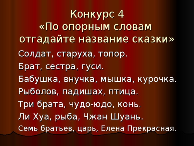 Конкурс 4 «По опорным словам   отгадайте название сказки»   Солдат, старуха, топор. Брат, сестра, гуси. Бабушка, внучка, мышка, курочка. Рыболов, падишах, птица. Три брата, чудо-юдо, конь. Ли Хуа, рыба, Чжан Шуань. Семь братьев, царь, Елена Прекрасная. 