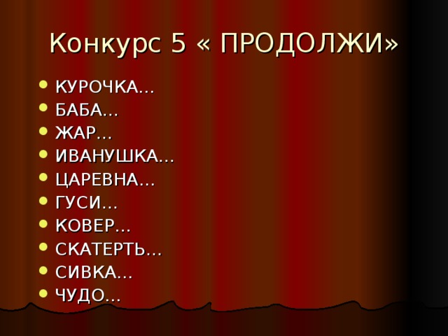 Конкурс 5 « ПРОДОЛЖИ» КУРОЧКА… БАБА… ЖАР… ИВАНУШКА… ЦАРЕВНА… ГУСИ… КОВЕР… СКАТЕРТЬ… СИВКА… ЧУДО… 