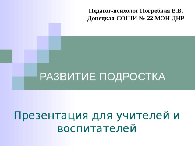 Педагог-психолог Погребная В.В. Донецкая СОШИ № 22 МОН ДНР     РАЗВИТИЕ ПОДРОСТКА Презентация для учителей и воспитателей 