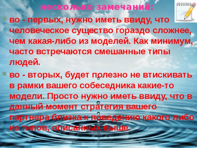 несколько замечаний: во - первых, нужно иметь ввиду, что человеческое существо гораздо сложнее, чем какая-либо из моделей. Как минимум, часто встречаются смешанные типы людей. во - вторых, будет полезно не втискивать в рамки вашего собеседника какие-то модели. Просто нужно иметь ввиду, что в данный момент стратегия вашего партнера близка к поведению какого либо из типов, описанных выше.  