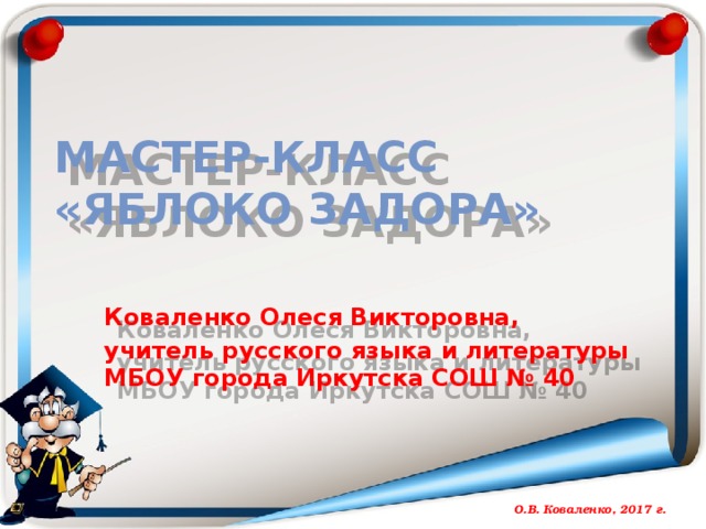 7/31/17 МАСТЕР-КЛАСС  «Яблоко задора» Коваленко Олеся Викторовна, учитель русского языка и литературы МБОУ города Иркутска СОШ № 40  О.В. Коваленко, 2017 г.