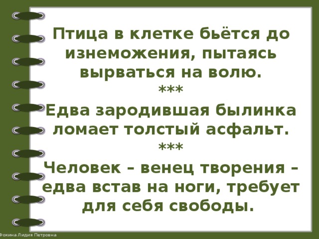 Птица в клетке бьётся до изнеможения, пытаясь вырваться на волю.  ***  Едва зародившая былинка ломает толстый асфальт.  ***  Человек – венец творения – едва встав на ноги, требует для себя свободы. 