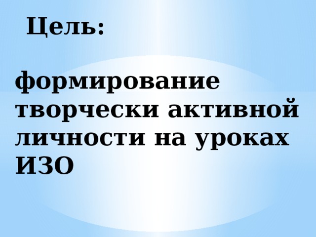 Цель:  формирование творчески активной личности на уроках ИЗО 