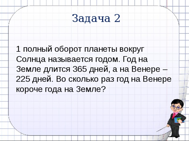 Задача 2 1 полный оборот планеты вокруг Солнца называется годом. Год на Земле длится 365 дней, а на Венере – 225 дней. Во сколько раз год на Венере короче года на Земле? 