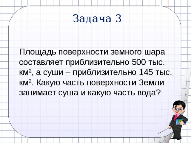 Задача 3 Площадь поверхности земного шара составляет приблизительно 500 тыс. км 2 , а суши – приблизительно 145 тыс. км 2 . Какую часть поверхности Земли занимает суша и какую часть вода? 