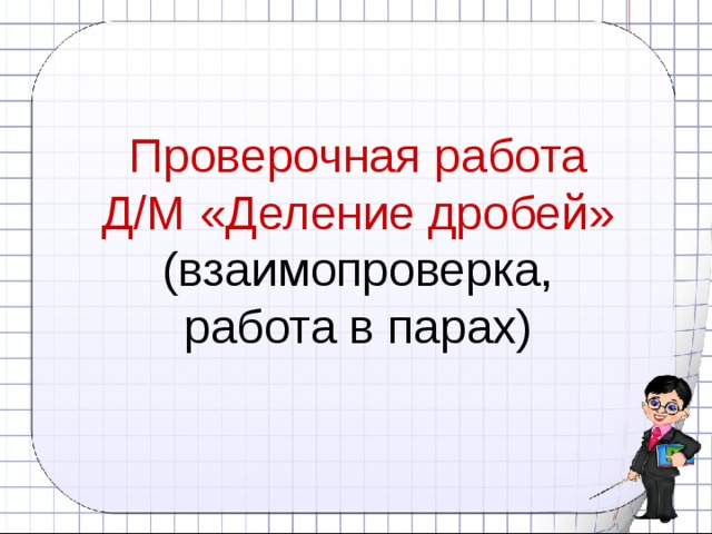 Проверочная работа Д/М «Деление дробей» (взаимопроверка,  работа в парах) 